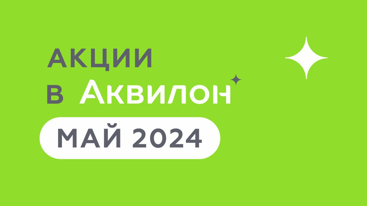 Группа Аквилон предлагает выгодные предложения по покупке недвижимости на  май 2024 года